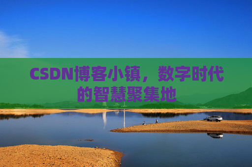 CSDN博客小镇，数字时代的智慧聚集地